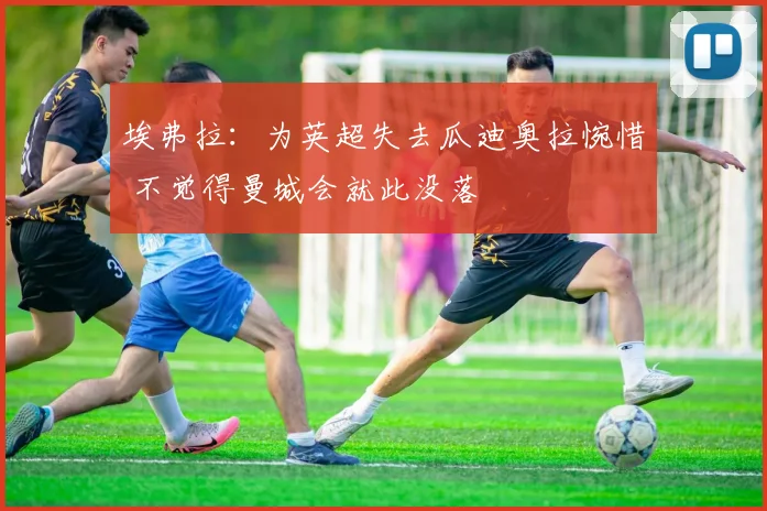 埃弗拉：为英超失去瓜迪奥拉惋惜 不觉得曼城会就此没落