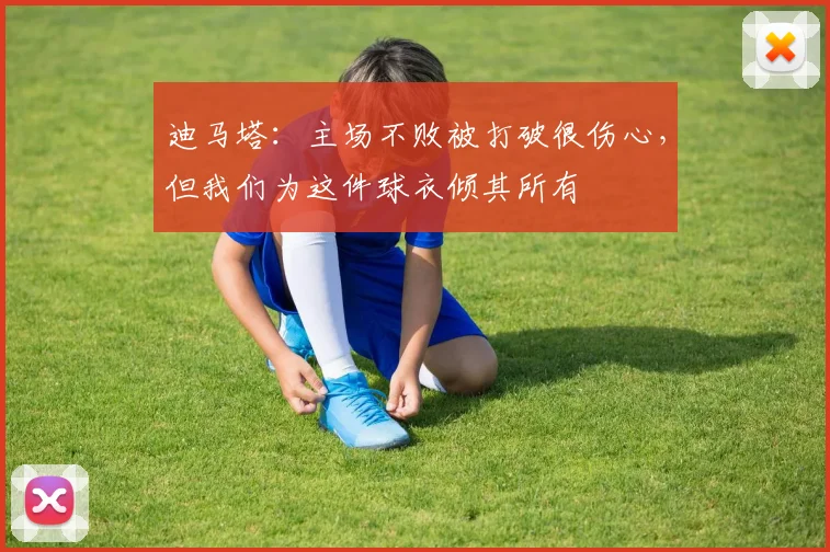 迪马塔：主场不败被打破很伤心，但我们为这件球衣倾其所有
