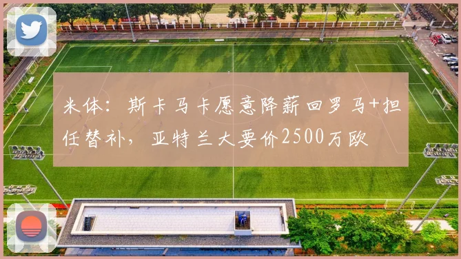 米体：斯卡马卡愿意降薪回罗马+担任替补，亚特兰大要价2500万欧